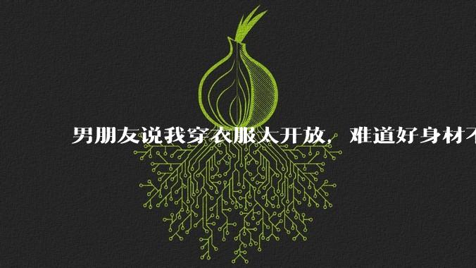 男朋友说我穿衣服太开放，难道好身材不应该显示出来吗？